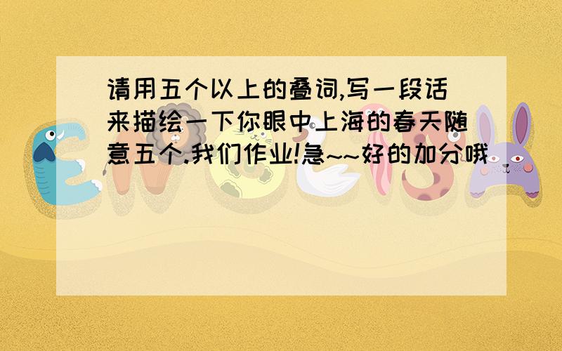 请用五个以上的叠词,写一段话来描绘一下你眼中上海的春天随意五个.我们作业!急~~好的加分哦