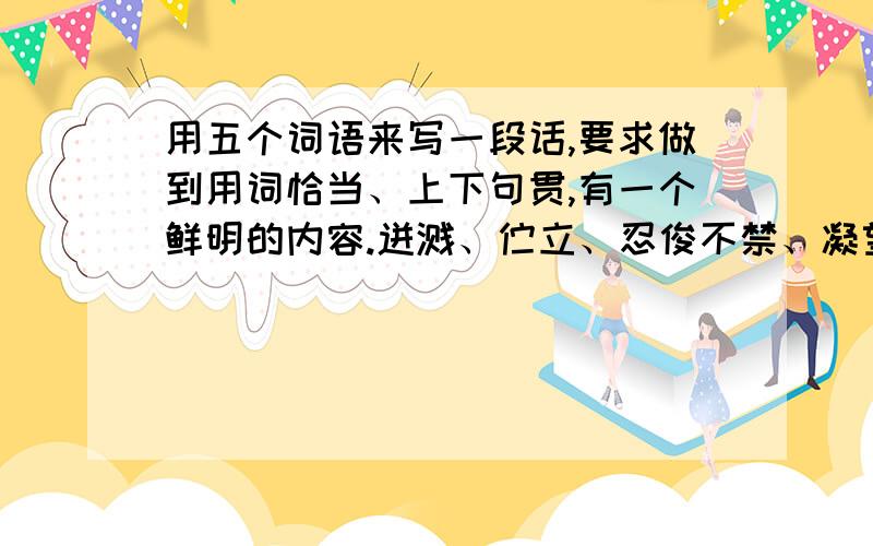 用五个词语来写一段话,要求做到用词恰当、上下句贯,有一个鲜明的内容.迸溅、伫立、忍俊不禁、凝望、繁密、终极、伶仃、稀零、仙露琼浆、盘虬卧龙