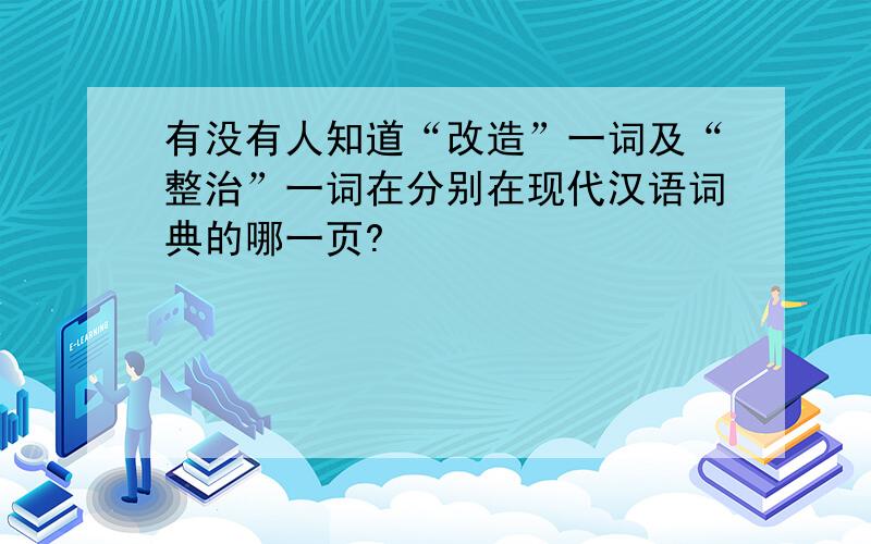 有没有人知道“改造”一词及“整治”一词在分别在现代汉语词典的哪一页?