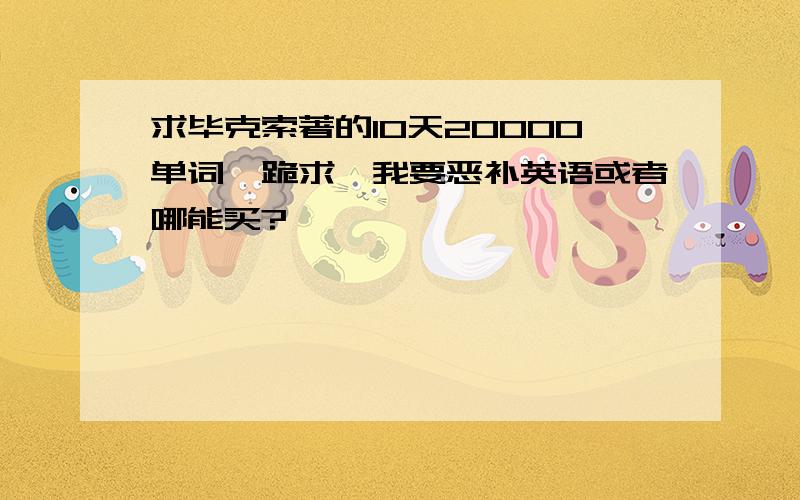 求毕克索著的10天20000单词,跪求,我要恶补英语或者哪能买?