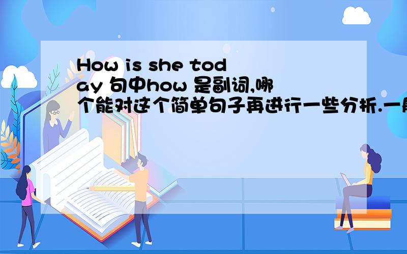 How is she today 句中how 是副词,哪个能对这个简单句子再进行一些分析.一般是主语+连系动词+形容词,构成系表结构,这个句子如果变成陈述句就成了she is how today ,主语+连系动词+副词了 .哪个能解