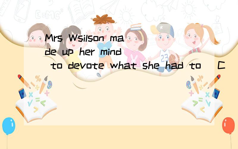 Mrs Wsilson made up her mind to devote what she had to (C) some schools for poor children in theearthquake-stricken areas.A:set up B:have set up C:setting up D:having set up为什么选C?