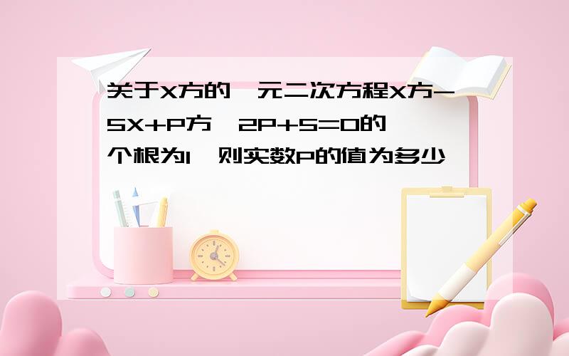 关于X方的一元二次方程X方-5X+P方—2P+5=0的一个根为1,则实数P的值为多少