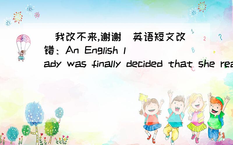 （我改不来,谢谢）英语短文改错：An English lady was finally decided that she really ...（我改不来,谢谢）英语短文改错：An English lady was finally decided that she really should lean to drive,And after many attempts,she pa