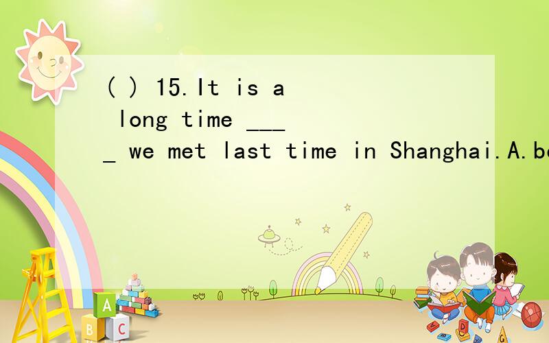 ( ) 15.It is a long time ____ we met last time in Shanghai.A.before B.after C.since D.For ( )