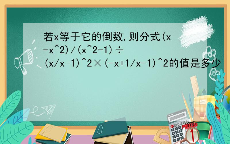 若x等于它的倒数,则分式(x-x^2)/(x^2-1)÷(x/x-1)^2×(-x+1/x-1)^2的值是多少