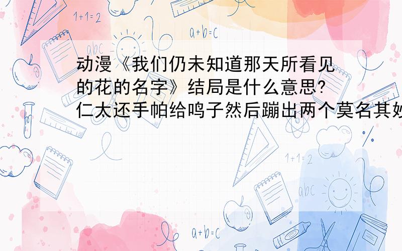 动漫《我们仍未知道那天所看见的花的名字》结局是什么意思?仁太还手帕给鸣子然后蹦出两个莫名其妙的人是什么意思? 没看明白.我问的是,仁太和鸣子最后递头帕的镜头,蹦出的那两人是谁?