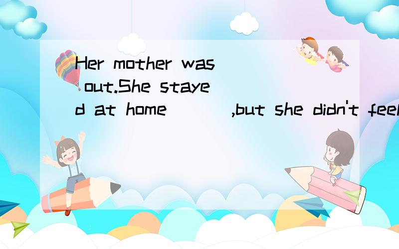 Her mother was out.She stayed at home ___,but she didn't feel ____.A alone lonelyB lonely aloneC alone aloneD lonely lonely