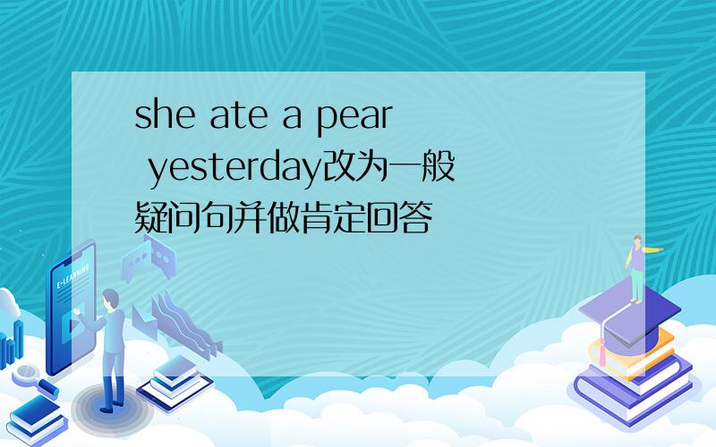 she ate a pear yesterday改为一般疑问句并做肯定回答