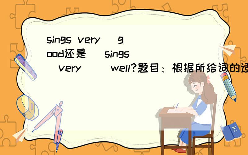 sings very   good还是   sings   very     well?题目：根据所给词的适当词态填空．Mary  is  a  _______  singer, she  sings  very  ________.(good)good有well这个词态么？？？