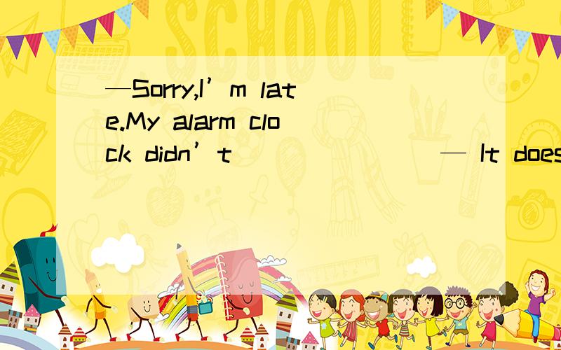 —Sorry,I’m late.My alarm clock didn’t _______ — It doesn’t matter.Don’t be late next time—Sorry,I’m late.My alarm clock didn’t _______.— It doesn’t matter.Don’t be late next time.A.go by B.go out C.go off D.go down选哪个,th