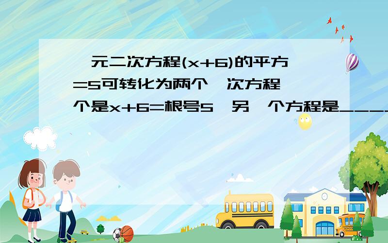 一元二次方程(x+6)的平方=5可转化为两个一次方程,一个是x+6=根号5,另一个方程是____.