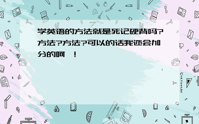 学英语的方法就是死记硬背吗?方法?方法?可以的话我还会加分的呵…!