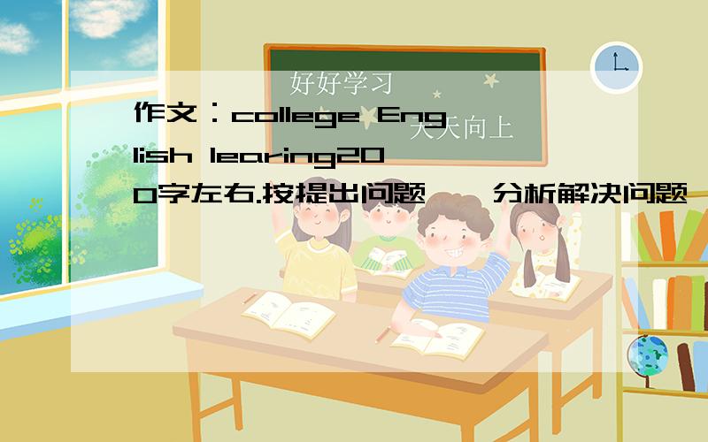 作文：college English learing200字左右.按提出问题——分析解决问题——结论这个思路写.大一水平,不要求多好.