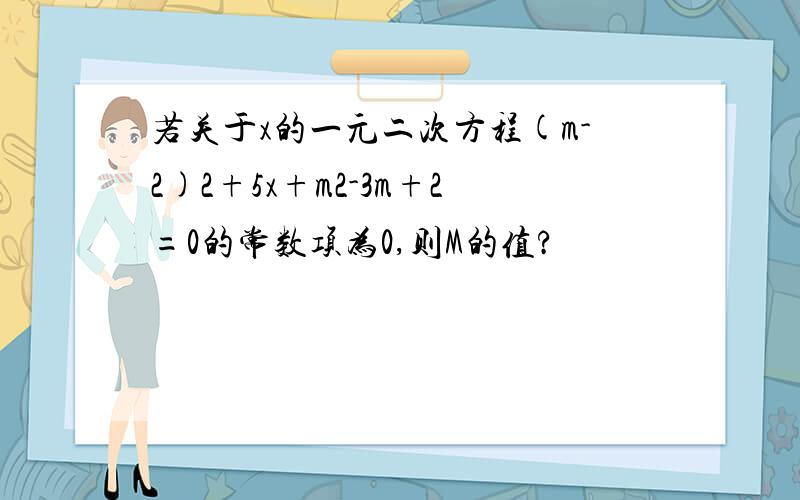 若关于x的一元二次方程(m-2)2+5x+m2-3m+2=0的常数项为0,则M的值?