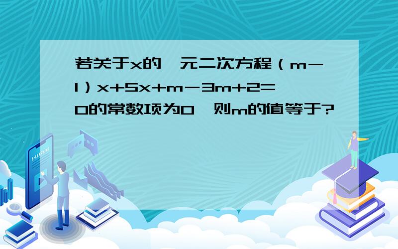 若关于x的一元二次方程（m－1）x+5x+m－3m+2=0的常数项为0,则m的值等于?