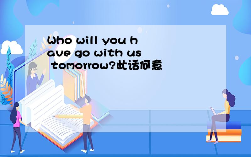 Who will you have go with us tomorrow?此话何意