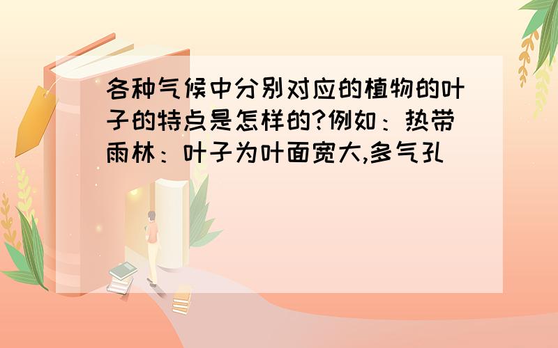 各种气候中分别对应的植物的叶子的特点是怎样的?例如：热带雨林：叶子为叶面宽大,多气孔