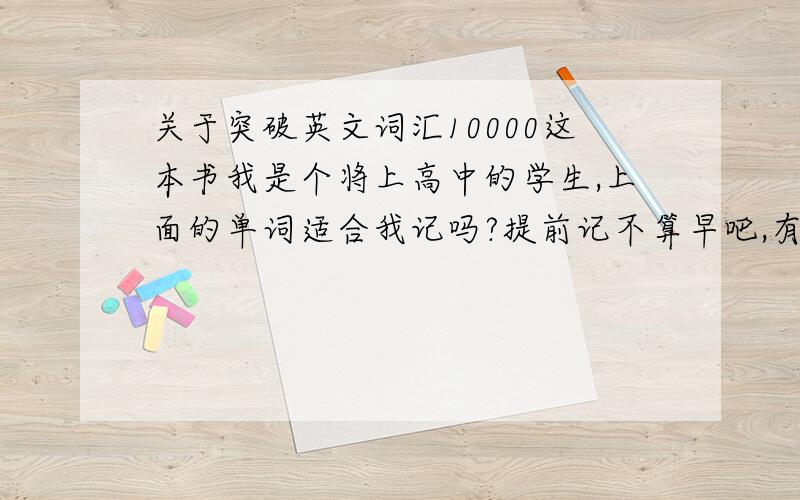 关于突破英文词汇10000这本书我是个将上高中的学生,上面的单词适合我记吗?提前记不算早吧,有谁教我记那些词的方法?