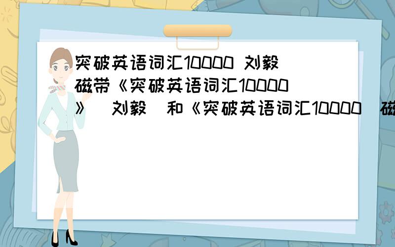 突破英语词汇10000 刘毅磁带《突破英语词汇10000》（刘毅）和《突破英语词汇10000（磁带）》（刘毅）这两本书内容有区别吗?是不是就是第二个多了磁带?知道的速回答哦,今天就要买啦!不然