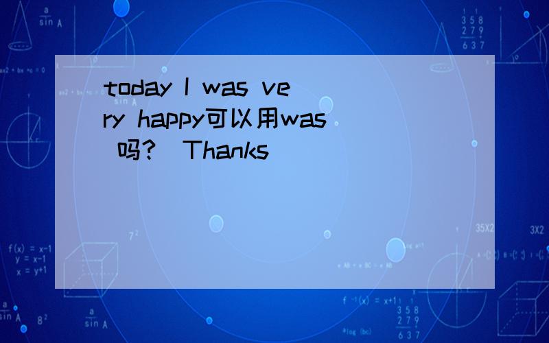 today I was very happy可以用was 吗?  Thanks