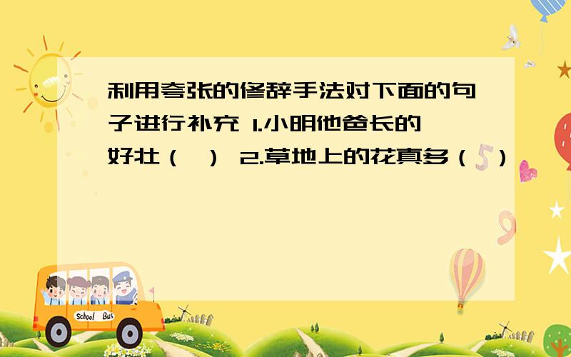 利用夸张的修辞手法对下面的句子进行补充 1.小明他爸长的好壮（ ） 2.草地上的花真多（ ）