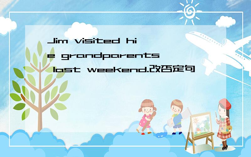 Jim visited hie grandparents last weekend.改否定句