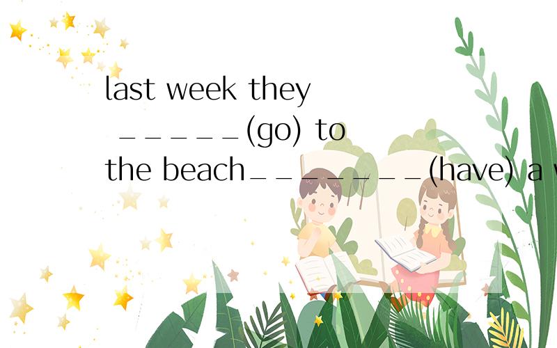 last week they _____(go) to the beach_______(have) a wonderful time