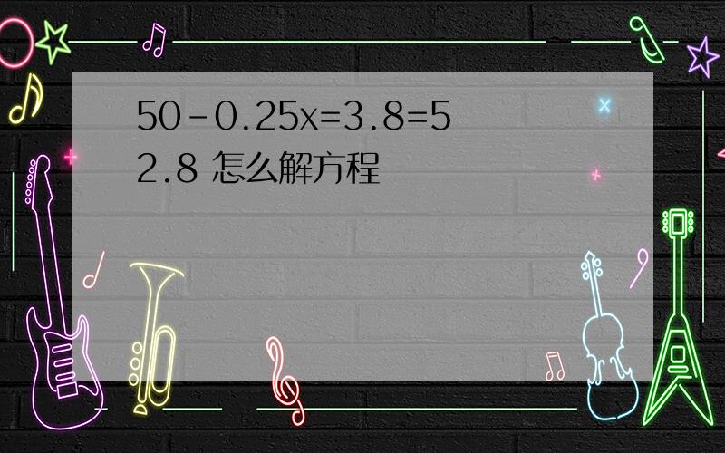 50-0.25x=3.8=52.8 怎么解方程