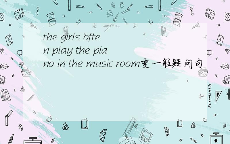 the girls often play the piano in the music room变一般疑问句