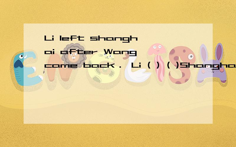 Li left shanghai after Wang came back． Li ( ) ( )Shanghai ( ）wang　came　back．