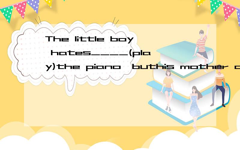 The little boy hates____(play)the piano,buthis mother always asks him____(play)