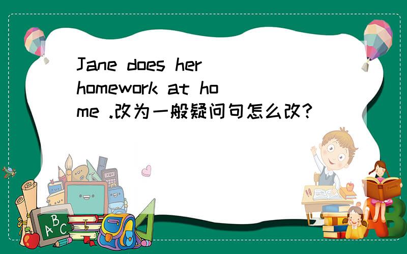 Jane does her homework at home .改为一般疑问句怎么改?