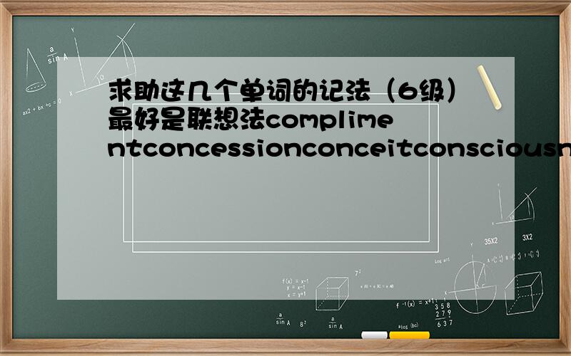 求助这几个单词的记法（6级）最好是联想法complimentconcessionconceitconsciousnessconsequentconsistentconvictionconfirm/conformcontinental能有几个好记法就写几个,广开言路哈～