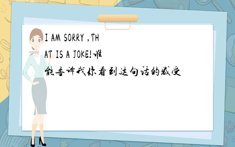 I AM SORRY ,THAT IS A JOKE!谁能告诉我你看到这句话的感受