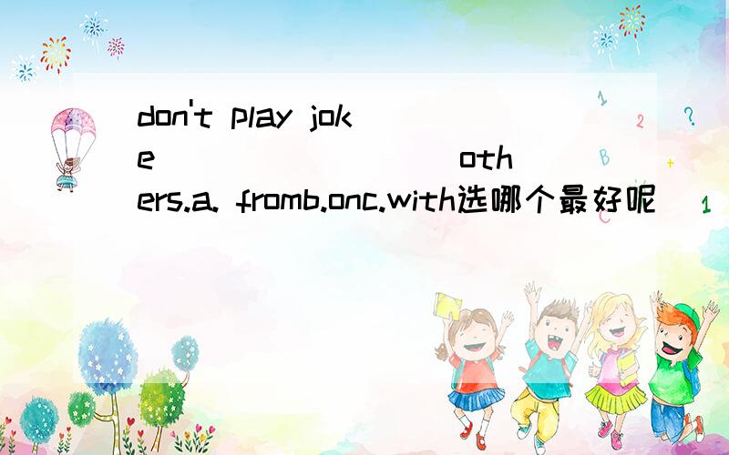 don't play joke ________ others.a. fromb.onc.with选哪个最好呢