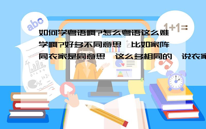 如何学粤语啊?怎么粤语这么难学啊?好多不同意思,比如家阵同衣家是同意思,这么多相同的,说衣家比较好?还是说衣家好?学外语一样怎么说好呢?