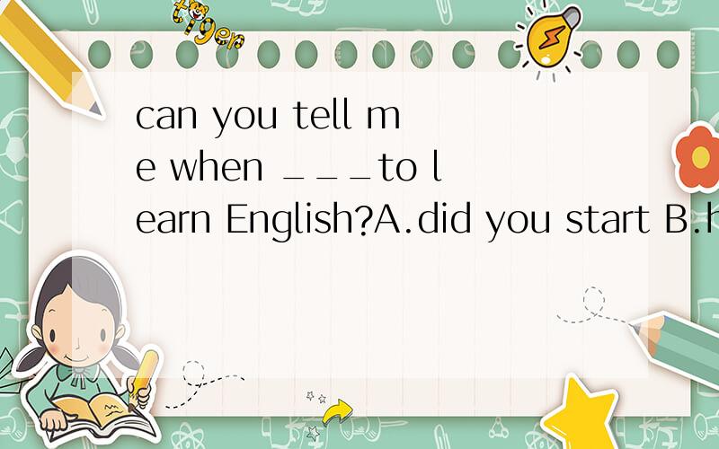 can you tell me when ___to learn English?A.did you start B.have you startd C.you have startdcan you tell me when ___to learn English?A.did you start B.have you startd C.you have startd D.you startd