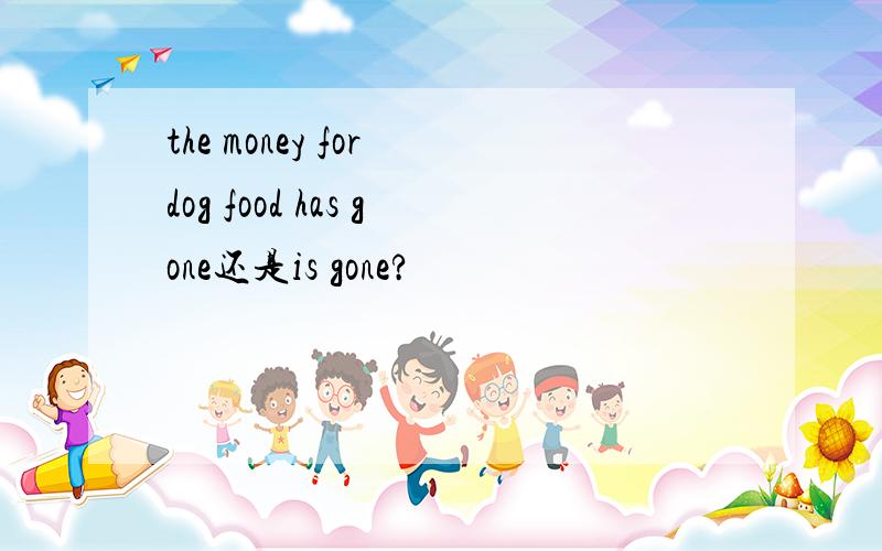 the money for dog food has gone还是is gone?