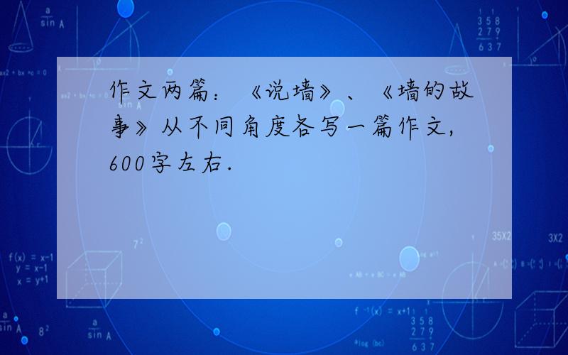 作文两篇：《说墙》、《墙的故事》从不同角度各写一篇作文,600字左右.