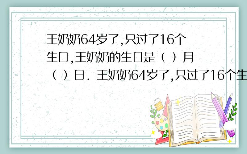 王奶奶64岁了,只过了16个生日,王奶奶的生日是（ ）月（ ）日．王奶奶64岁了,只过了16个生日,王奶奶的生日是（ ）月（ ）日．