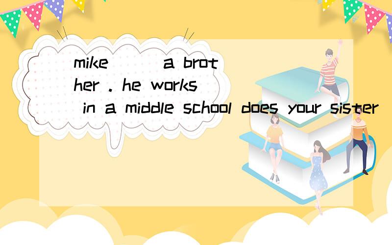 mike （） a brother . he works in a middle school does your sister ( ) a red sweater?(  ) any pens in your pencil ( ) case1.mike （） a brother 。 he works in a middle school 2. does your sister ( ) a red sweater? 3.(  ) any pens in your pencil