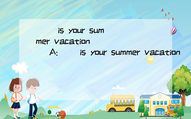 （ ）is your summer vacation ( )A:（ ）is your summer vacation ( B:Great!Thank you.And what( )you?