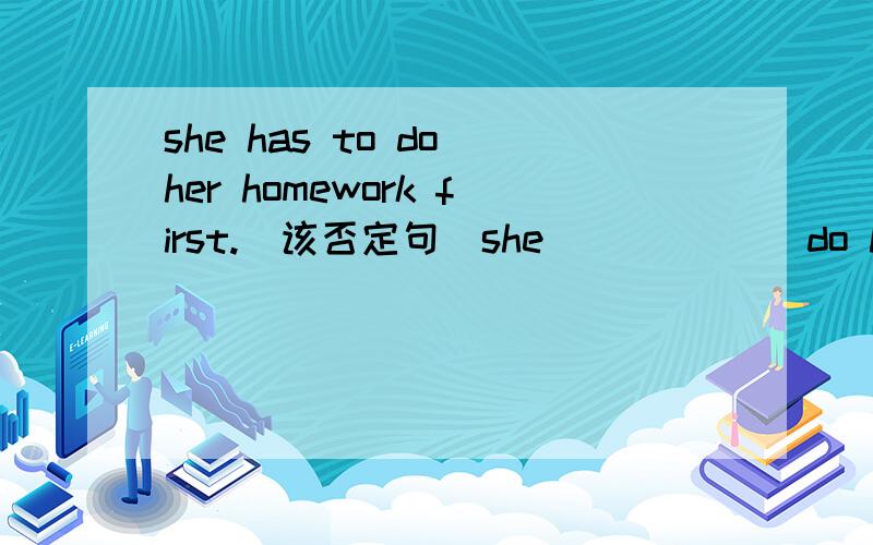 she has to do her homework first.（该否定句）she （）（）（）do her homework.答案是doesn't haveto,我想填has not to 如果不对为什么