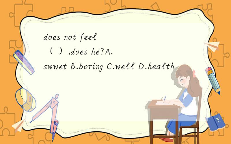 does not feel （ ）,does he?A.swwet B.boring C.well D.health