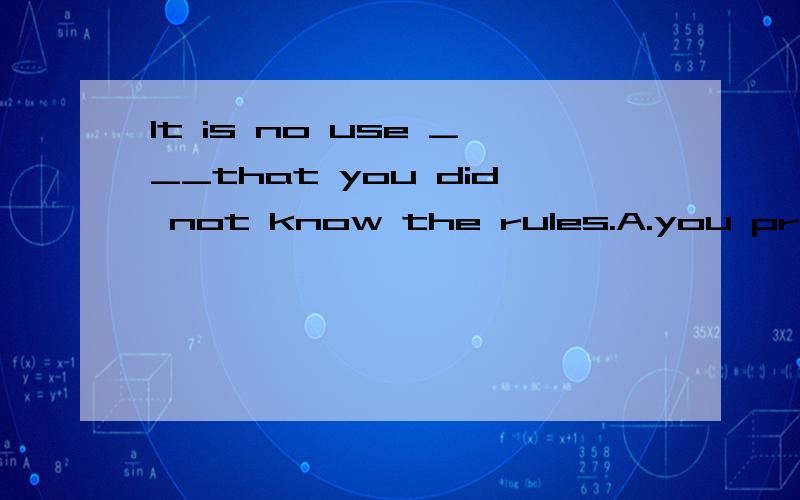 It is no use ___that you did not know the rules.A.you pretendB.you are pretendingC.for you to pretendD.your pretending