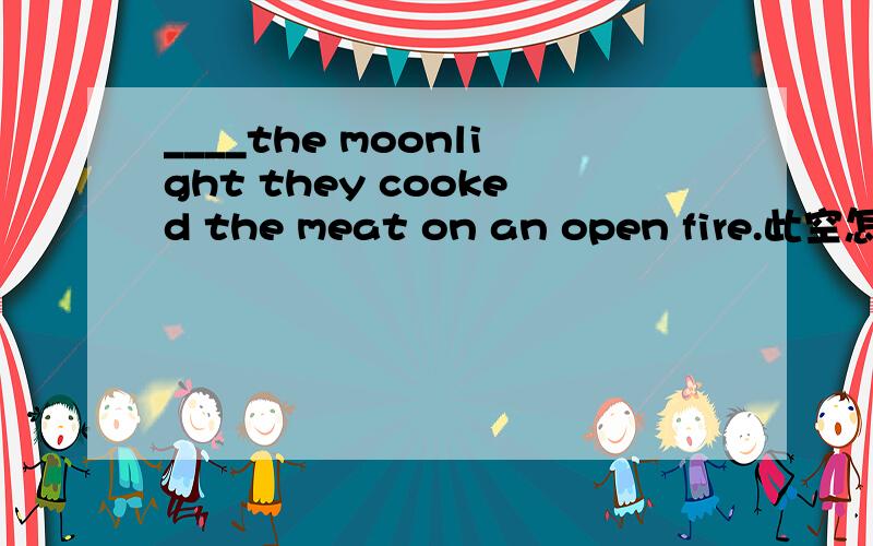 ____the moonlight they cooked the meat on an open fire.此空怎么填BY呢 还有when John woke up,he was in the hospital,but he didn't know how that come about.怎么理解how that come about,这是个从句吗