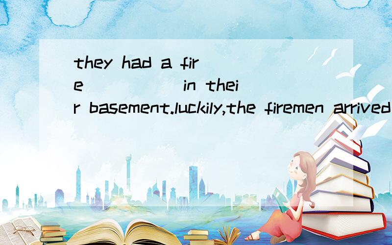 they had a fire_____ in their basement.luckily,the firemen arrived just in time to put it outa borken out B broke out C break out D breaking out