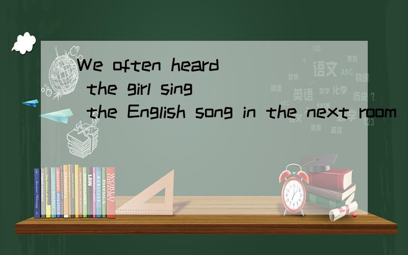 We often heard the girl sing the English song in the next room(改为被动语态）The girl ______ ________ _____ ________sing the English song in the next room