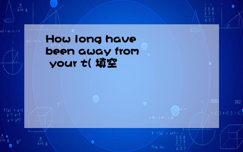 How long have been away from your t( 填空